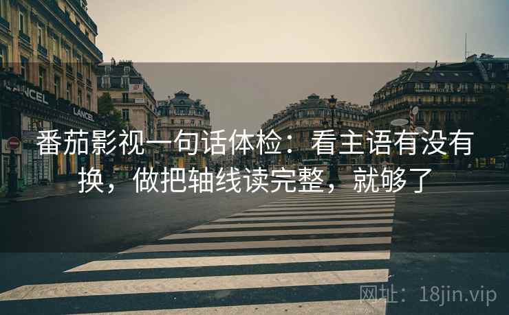 番茄影视一句话体检:看主语有没有换,做把轴线读完整,就够了 番茄影视一句话体检:看主语有没有换,做把轴线读完整,就够了