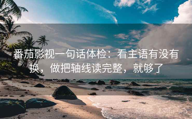 番茄影视一句话体检:看主语有没有换,做把轴线读完整,就够了 番茄影视一句话体检:看主语有没有换,做把轴线读完整,就够了