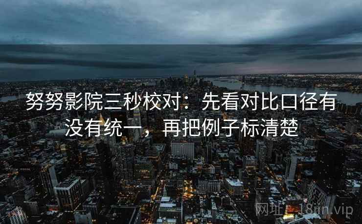 努努影院三秒校对:先看对比口径有没有统一,再把例子标清楚 努努影院三秒校对:先看对比口径有没有统一,再把例子标清楚