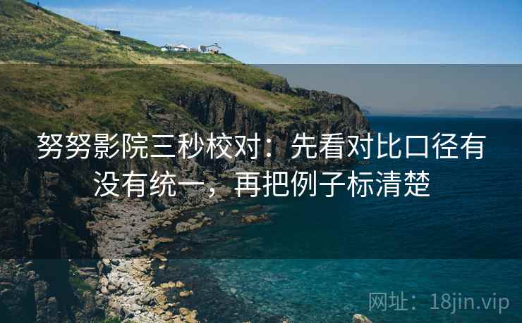 努努影院三秒校对:先看对比口径有没有统一,再把例子标清楚 努努影院三秒校对:先看对比口径有没有统一,再把例子标清楚