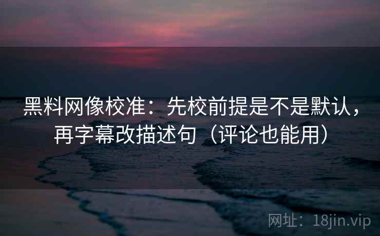 黑料网像校准:先校前提是不是默认,再字幕改描述句(评论也能用) 黑料网像校准:先校前提是不是默认,再字幕改描述句(评论也能用)