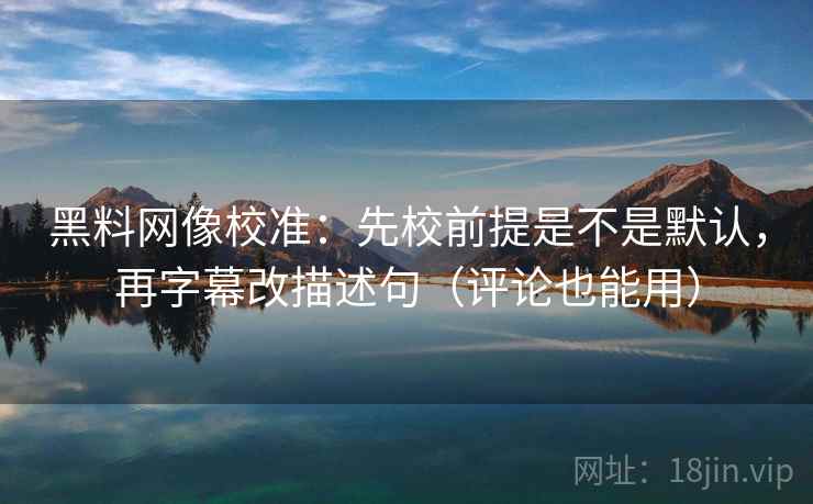 黑料网像校准:先校前提是不是默认,再字幕改描述句(评论也能用) 黑料网像校准:先校前提是不是默认,再字幕改描述句(评论也能用)