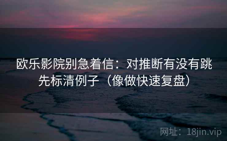 欧乐影院别急着信：对推断有没有跳先标清例子（像做快速复盘）
