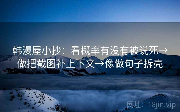 韩漫屋小抄:看概率有没有被说死→做把截图补上下文→像做句子拆壳 韩漫屋小抄:看概率有没有被说死→做把截图补上下文→像做句子拆壳