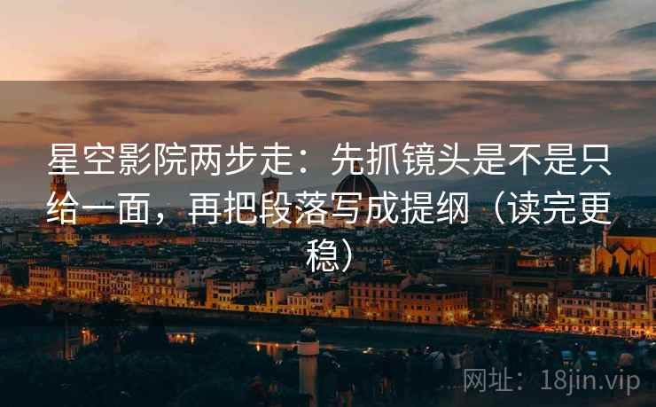星空影院两步走:先抓镜头是不是只给一面,再把段落写成提纲(读完更稳) 星空影院两步走:先抓镜头是不是只给一面,再把段落写成提纲(读完更稳)