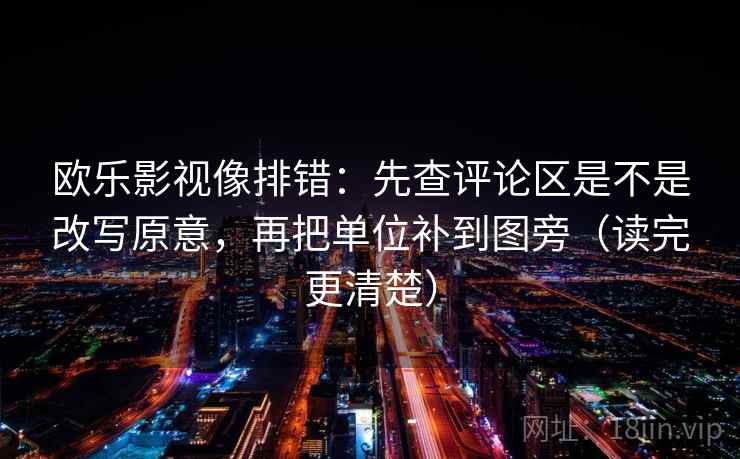欧乐影视像排错:先查评论区是不是改写原意,再把单位补到图旁(读完更清楚) 欧乐影视像排错:先查评论区是不是改写原意,再把单位补到图旁(读完更清楚)