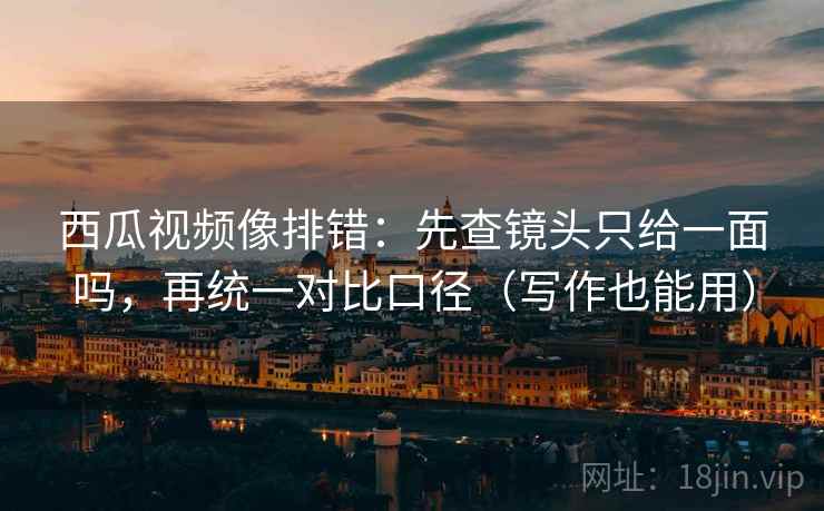 西瓜视频像排错:先查镜头只给一面吗,再统一对比口径(写作也能用) 西瓜视频像排错:先查镜头只给一面吗,再统一对比口径(写作也能用)