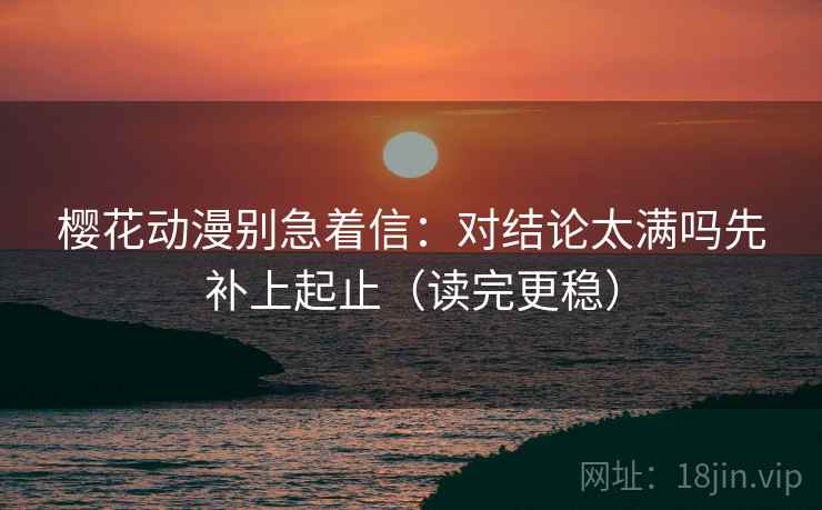 樱花动漫别急着信:对结论太满吗先补上起止(读完更稳) 樱花动漫别急着信:对结论太满吗先补上起止(读完更稳)