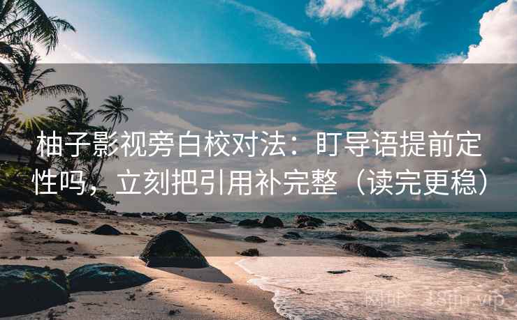 柚子影视旁白校对法:盯导语提前定性吗,立刻把引用补完整(读完更稳) 柚子影视旁白校对法:盯导语提前定性吗,立刻把引用补完整(读完更稳)