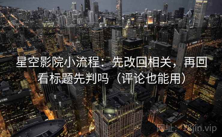 星空影院小流程:先改回相关,再回看标题先判吗(评论也能用) 星空影院小流程:先改回相关,再回看标题先判吗(评论也能用)