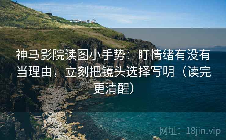 神马影院读图小手势:盯情绪有没有当理由,立刻把镜头选择写明(读完更清醒) 神马影院读图小手势:盯情绪有没有当理由,立刻把镜头选择写明(读完更清醒)
