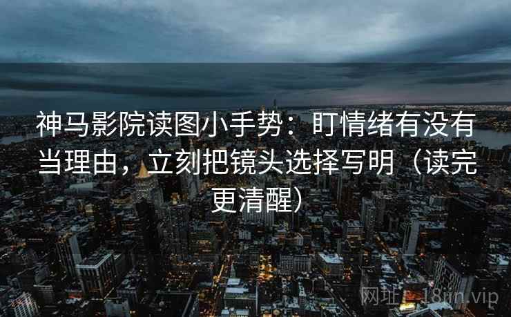 神马影院读图小手势:盯情绪有没有当理由,立刻把镜头选择写明(读完更清醒) 神马影院读图小手势:盯情绪有没有当理由,立刻把镜头选择写明(读完更清醒)