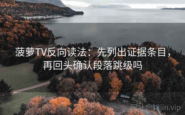 菠萝TV反向读法:先列出证据条目,再回头确认段落跳级吗 菠萝TV反向读法:先列出证据条目,再回头确认段落跳级吗