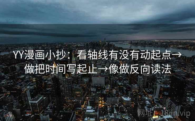 YY漫画小抄:看轴线有没有动起点→做把时间写起止→像做反向读法 YY漫画小抄:看轴线有没有动起点→做把时间写起止→像做反向读法