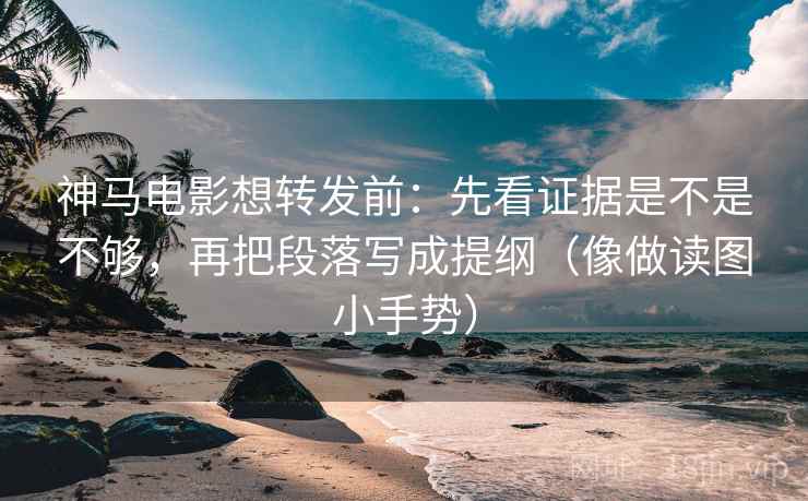 神马电影想转发前:先看证据是不是不够,再把段落写成提纲(像做读图小手势) 神马电影想转发前:先看证据是不是不够,再把段落写成提纲(像做读图小手势)