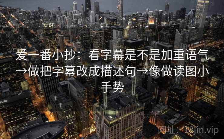 爱一番小抄:看字幕是不是加重语气→做把字幕改成描述句→像做读图小手势 爱一番小抄:看字幕是不是加重语气→做把字幕改成描述句→像做读图小手势