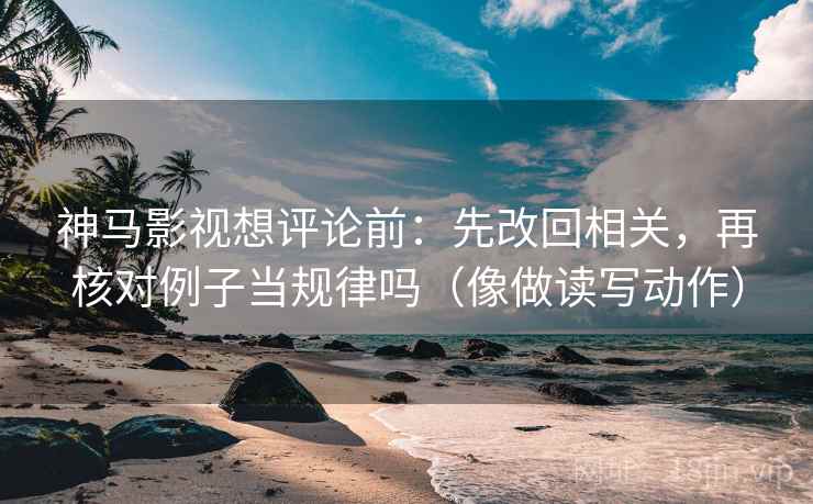 神马影视想评论前：先改回相关，再核对例子当规律吗（像做读写动作）