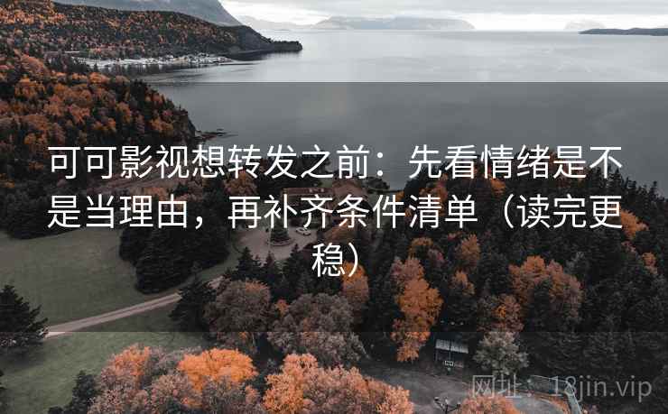 可可影视想转发之前:先看情绪是不是当理由,再补齐条件清单(读完更稳) 可可影视想转发之前:先看情绪是不是当理由,再补齐条件清单(读完更稳)
