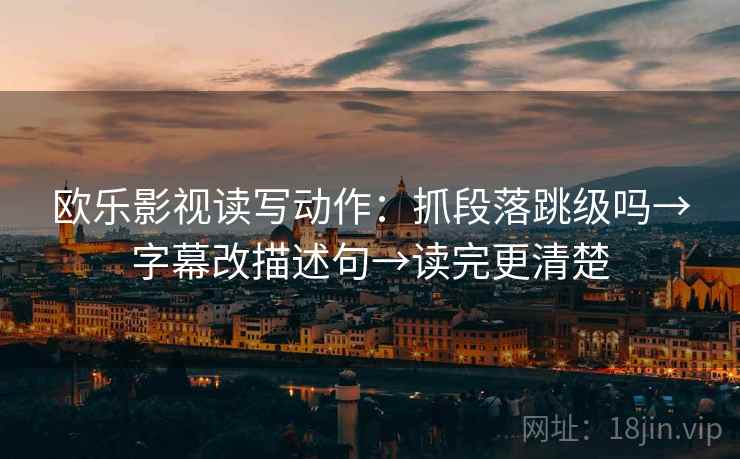 欧乐影视读写动作:抓段落跳级吗→字幕改描述句→读完更清楚 欧乐影视读写动作:抓段落跳级吗→字幕改描述句→读完更清楚