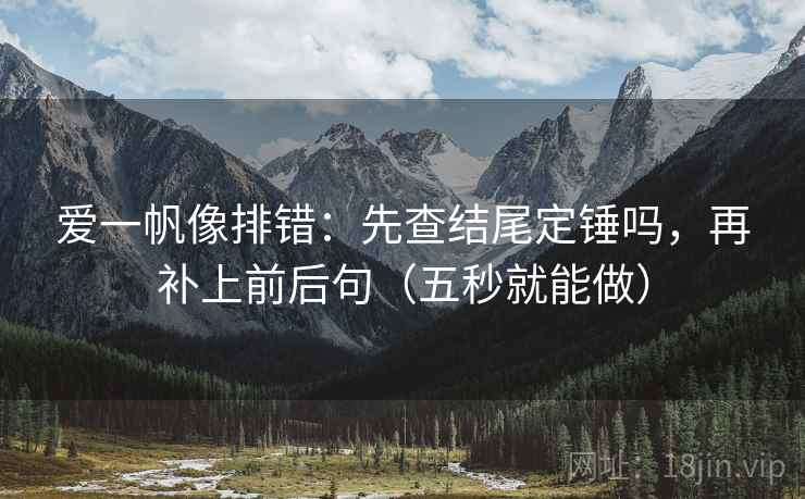 爱一帆像排错:先查结尾定锤吗,再补上前后句(五秒就能做) 爱一帆像排错:先查结尾定锤吗,再补上前后句(五秒就能做)