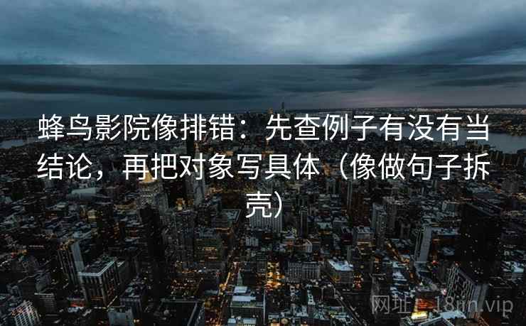 蜂鸟影院像排错：先查例子有没有当结论，再把对象写具体（像做句子拆壳）
