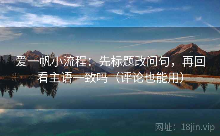 爱一帆小流程:先标题改问句,再回看主语一致吗(评论也能用) 爱一帆小流程:先标题改问句,再回看主语一致吗(评论也能用)