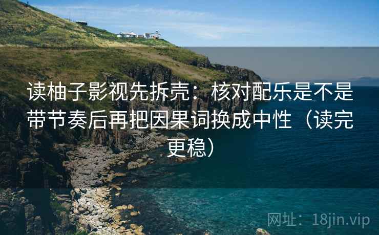 读柚子影视先拆壳:核对配乐是不是带节奏后再把因果词换成中性(读完更稳) 读柚子影视先拆壳:核对配乐是不是带节奏后再把因果词换成中性(读完更稳)