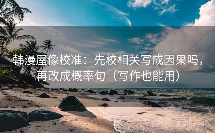 韩漫屋像校准:先校相关写成因果吗,再改成概率句(写作也能用) 韩漫屋像校准:先校相关写成因果吗,再改成概率句(写作也能用)