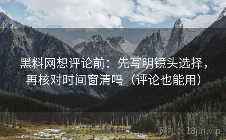 黑料网想评论前:先写明镜头选择,再核对时间窗清吗(评论也能用) 黑料网想评论前:先写明镜头选择,再核对时间窗清吗(评论也能用)