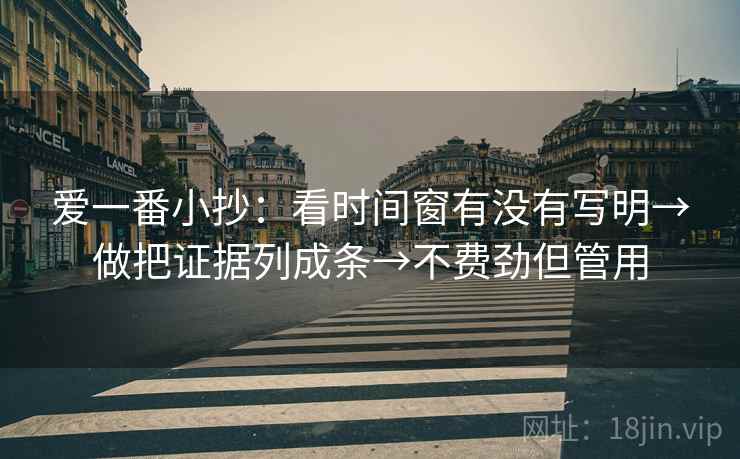 爱一番小抄:看时间窗有没有写明→做把证据列成条→不费劲但管用 爱一番小抄:看时间窗有没有写明→做把证据列成条→不费劲但管用