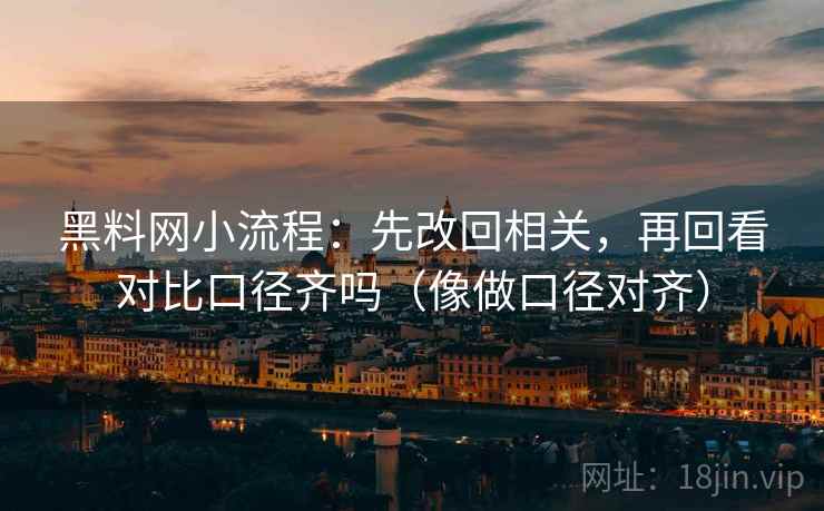 黑料网小流程:先改回相关,再回看对比口径齐吗(像做口径对齐) 黑料网小流程:先改回相关,再回看对比口径齐吗(像做口径对齐)