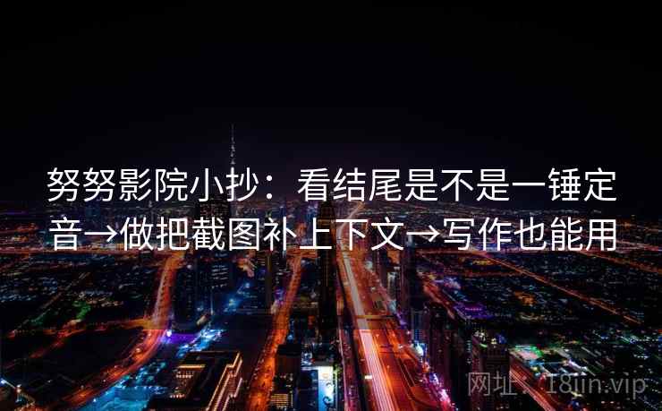 努努影院小抄:看结尾是不是一锤定音→做把截图补上下文→写作也能用 努努影院小抄:看结尾是不是一锤定音→做把截图补上下文→写作也能用