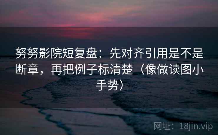 努努影院短复盘:先对齐引用是不是断章,再把例子标清楚(像做读图小手势) 努努影院短复盘:先对齐引用是不是断章,再把例子标清楚(像做读图小手势)