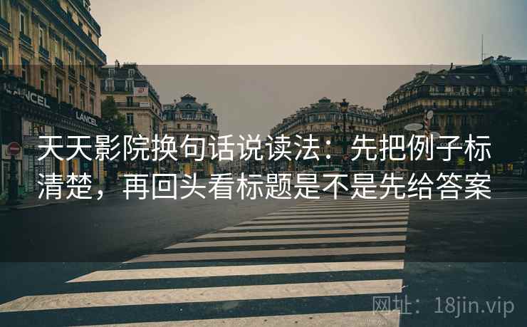 天天影院换句话说读法：先把例子标清楚，再回头看标题是不是先给答案