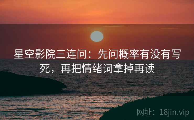 星空影院三连问:先问概率有没有写死,再把情绪词拿掉再读 星空影院三连问:先问概率有没有写死,再把情绪词拿掉再读