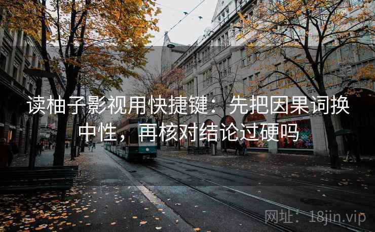 读柚子影视用快捷键:先把因果词换中性,再核对结论过硬吗 读柚子影视用快捷键:先把因果词换中性,再核对结论过硬吗