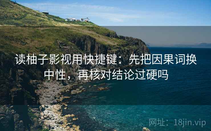 读柚子影视用快捷键:先把因果词换中性,再核对结论过硬吗 读柚子影视用快捷键:先把因果词换中性,再核对结论过硬吗