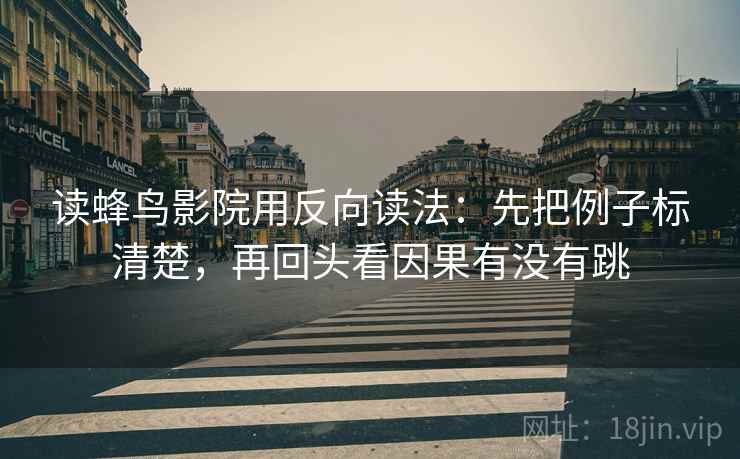 读蜂鸟影院用反向读法:先把例子标清楚,再回头看因果有没有跳 读蜂鸟影院用反向读法:先把例子标清楚,再回头看因果有没有跳