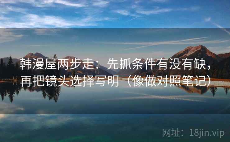 韩漫屋两步走:先抓条件有没有缺,再把镜头选择写明(像做对照笔记) 韩漫屋两步走:先抓条件有没有缺,再把镜头选择写明(像做对照笔记)