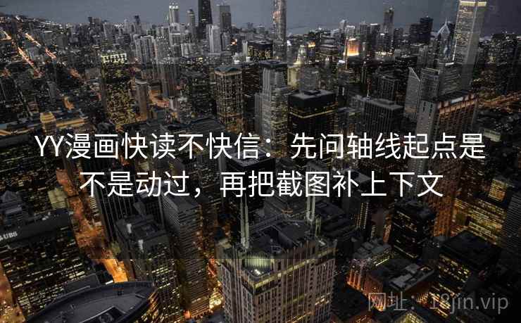 YY漫画快读不快信：先问轴线起点是不是动过，再把截图补上下文