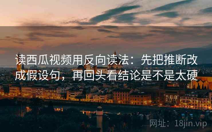 读西瓜视频用反向读法:先把推断改成假设句,再回头看结论是不是太硬 读西瓜视频用反向读法:先把推断改成假设句,再回头看结论是不是太硬