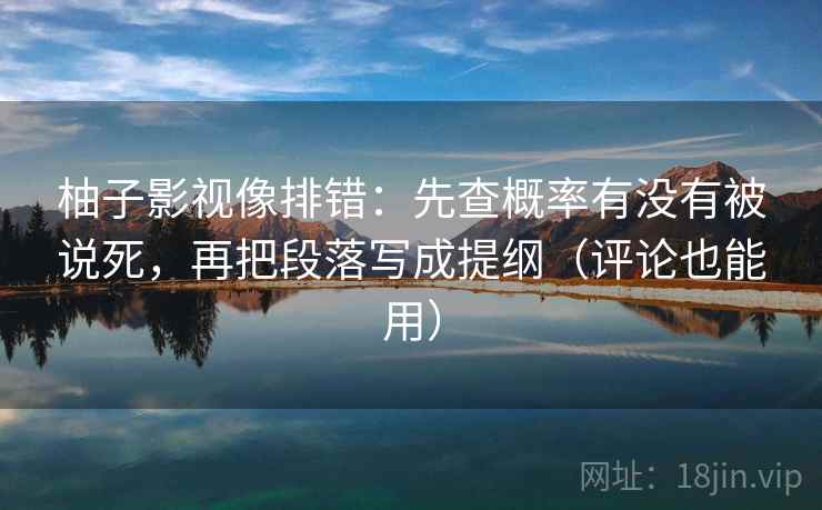 柚子影视像排错：先查概率有没有被说死，再把段落写成提纲（评论也能用）