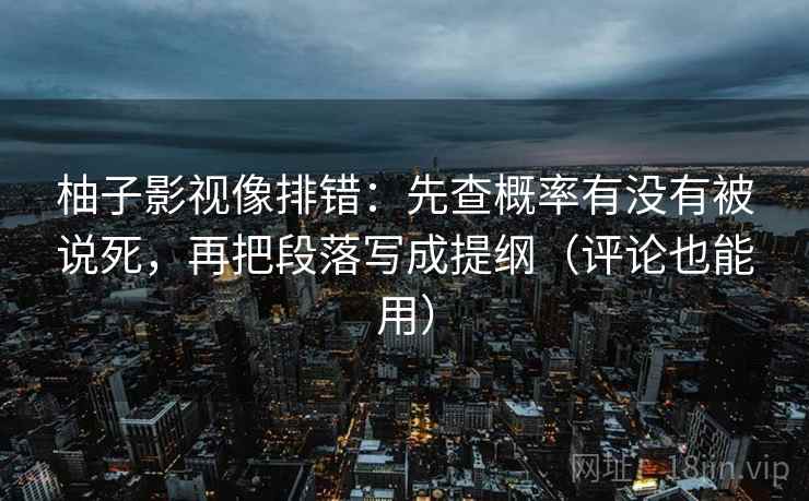柚子影视像排错:先查概率有没有被说死,再把段落写成提纲(评论也能用) 柚子影视像排错:先查概率有没有被说死,再把段落写成提纲(评论也能用)