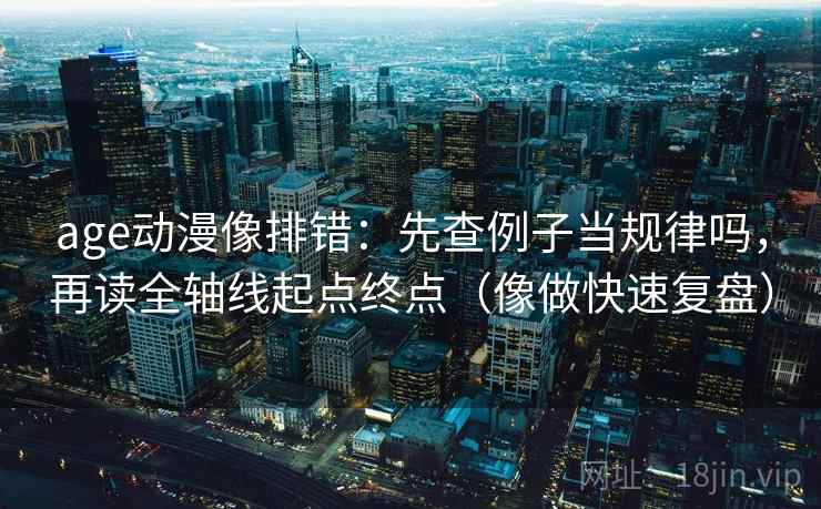 age动漫像排错:先查例子当规律吗,再读全轴线起点终点(像做快速复盘) age动漫像排错:先查例子当规律吗,再读全轴线起点终点(像做快速复盘)