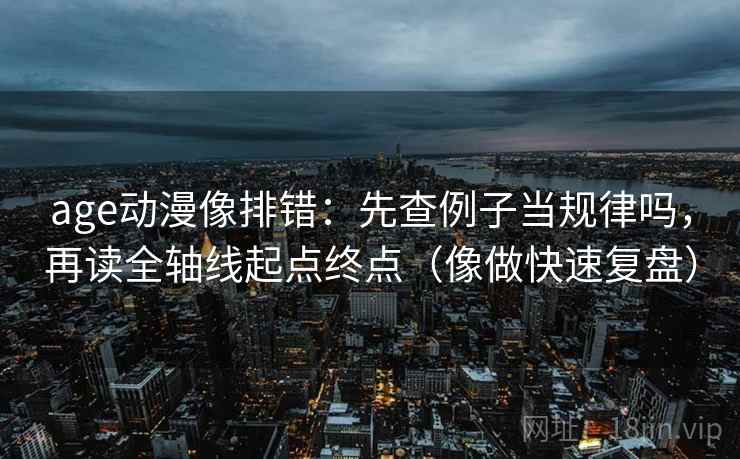 age动漫像排错:先查例子当规律吗,再读全轴线起点终点(像做快速复盘) age动漫像排错:先查例子当规律吗,再读全轴线起点终点(像做快速复盘)