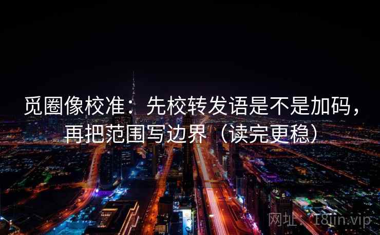 觅圈像校准:先校转发语是不是加码,再把范围写边界(读完更稳) 觅圈像校准:先校转发语是不是加码,再把范围写边界(读完更稳)