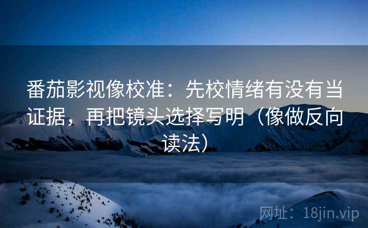 番茄影视像校准:先校情绪有没有当证据,再把镜头选择写明(像做反向读法) 番茄影视像校准:先校情绪有没有当证据,再把镜头选择写明(像做反向读法)
