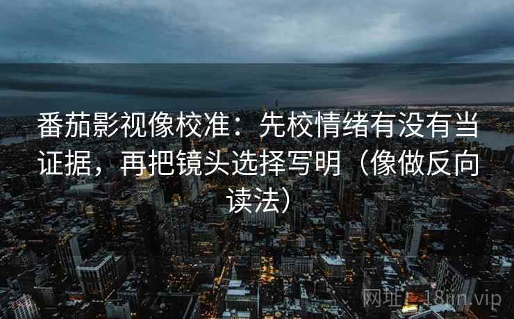 番茄影视像校准：先校情绪有没有当证据，再把镜头选择写明（像做反向读法）