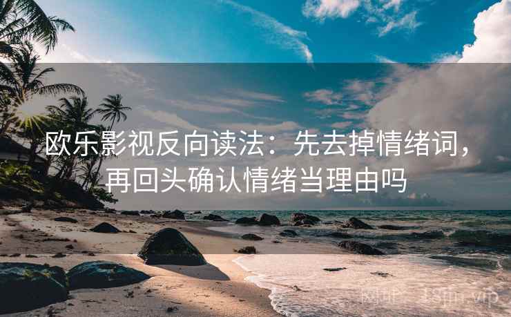 欧乐影视反向读法:先去掉情绪词,再回头确认情绪当理由吗 欧乐影视反向读法:先去掉情绪词,再回头确认情绪当理由吗