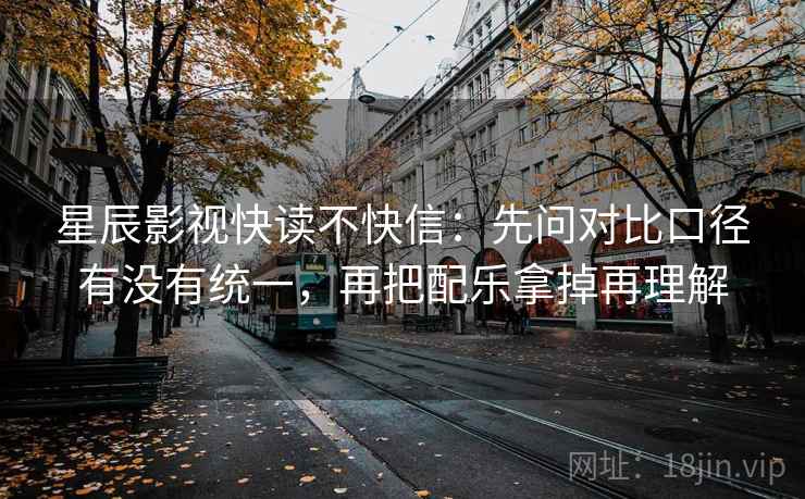 星辰影视快读不快信：先问对比口径有没有统一，再把配乐拿掉再理解